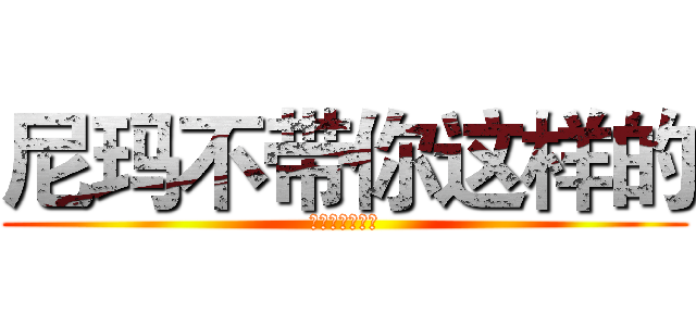尼玛不带你这样的 (不知英语怎么拼)