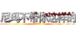 尼玛不带你这样的 (不知英语怎么拼)