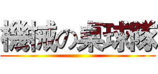 機械の桌球隊 ()