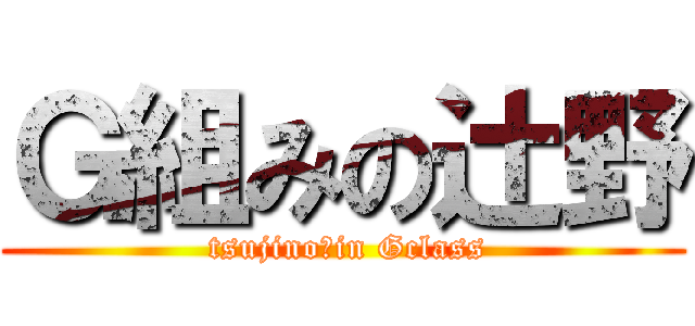 Ｇ組みの辻野 ( tsujino　in Gclass)