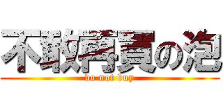 不敢再買の泡 (do not buy)