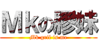 Ｍｋの膠妹 (Mk gril is me)