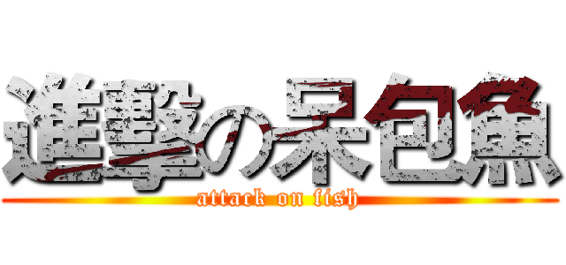 進擊の呆包魚 (attack on fish)