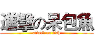 進擊の呆包魚 (attack on fish)