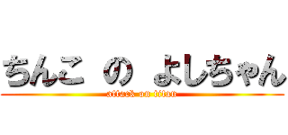 ちんこ の よしちゃん (attack on titan)