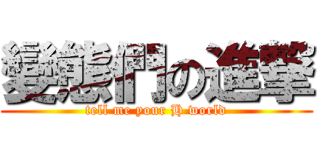 變態們の進撃 (tell me your H world)