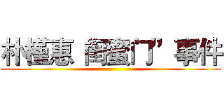 朴槿惠“闺蜜门”事件 ()