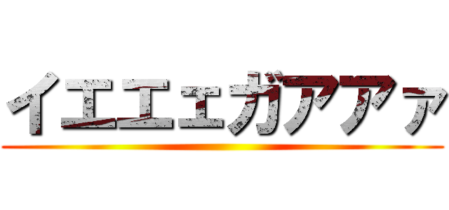 イエエェガアアァ ()