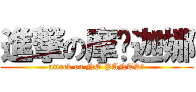 進撃の摩尔迦娜 (attack on NO PANTS！)