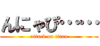 んにゃぴ…… (attack on titan)