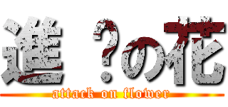 進 擊の花 (attack on flower)