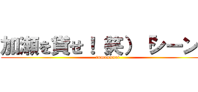 加瀬を貸せ！（笑）「シーン」 (tumannnai)
