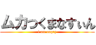 ムカつくまなすぃん (i am angry)