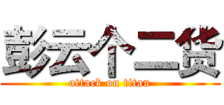 彭云个二货 (attack on titan)