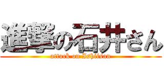 進撃の石井さん (attack on Ishiisan)