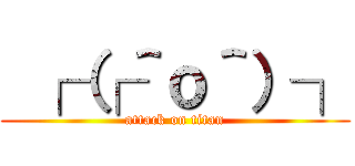  ┌（┌＾ｏ＾）┐ (attack on titan)