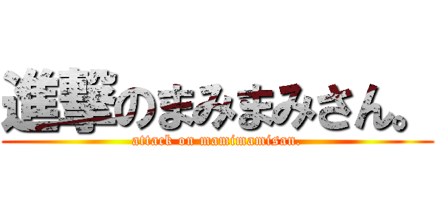進撃のまみまみさん。 (attack on mamimamisan.)