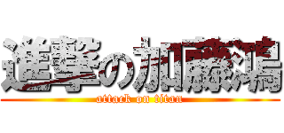 進撃の加藤鴻 (attack on titan)