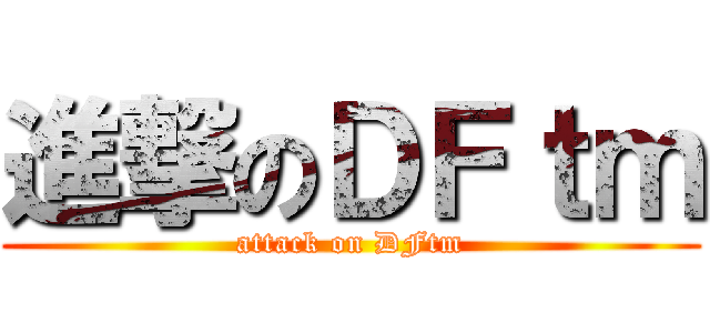 進撃のＤＦｔｍ (attack on DFtm)