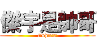 傑宇是帥哥 (fishman)