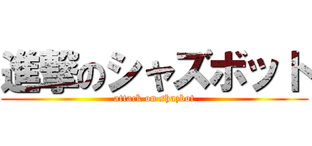 進撃のシャズボット (attack on shazbot)