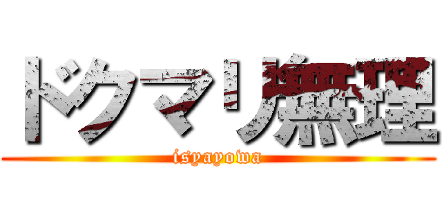 ドクマリ無理 (isyayowa)