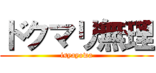 ドクマリ無理 (isyayowa)