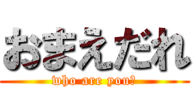 おまえだれ (who are you?)