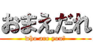 おまえだれ (who are you?)
