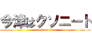 今津はクソニート (attack on titan)