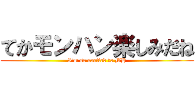 てかモンハン楽しみだね (I’m so excited to MH)