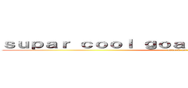 ｓｕｐａｒ ｃｏｏｌ ｇｏａｌ ｏｆｆｉｃｉａｌ ｂｌｏｇ (attack on titan)