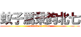 蚊子罵秉鈞北七 (attack on titan)