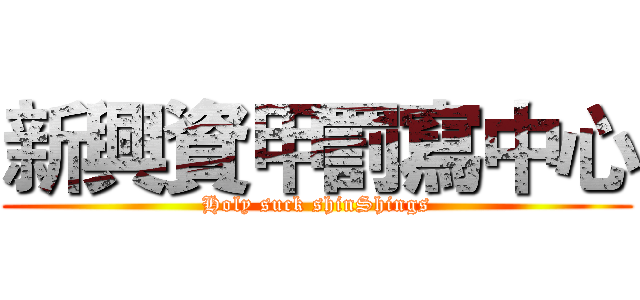 新興資甲罰寫中心 (Holy suck shinShings)