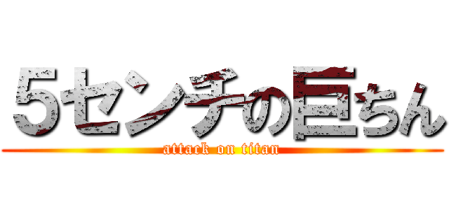 ５センチの巨ちん (attack on titan)