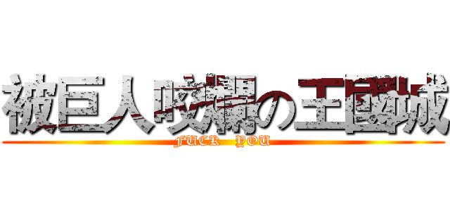 被巨人咬爛の王國城 (FUCK   YOU)