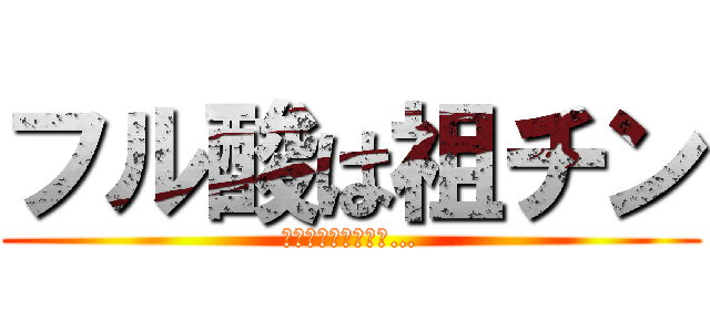 フル酸は祖チン (そんなことはないぞ…)