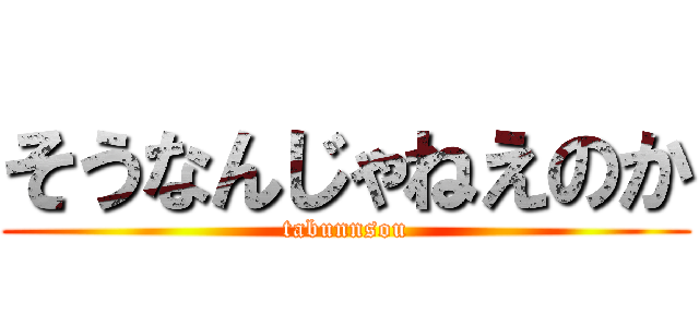 そうなんじゃねえのか (tabunnsou)