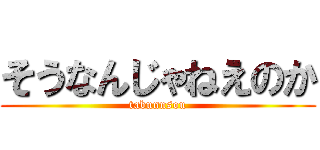 そうなんじゃねえのか (tabunnsou)