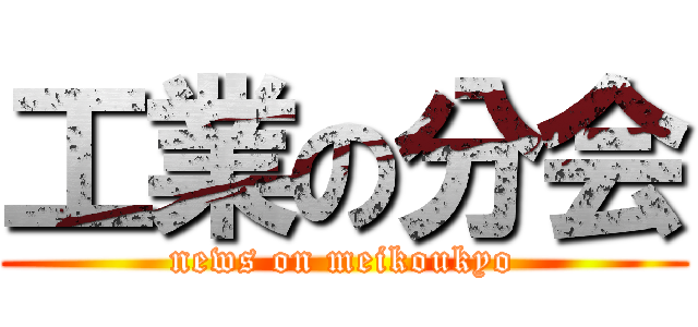工業の分会 (news on meikoukyo)