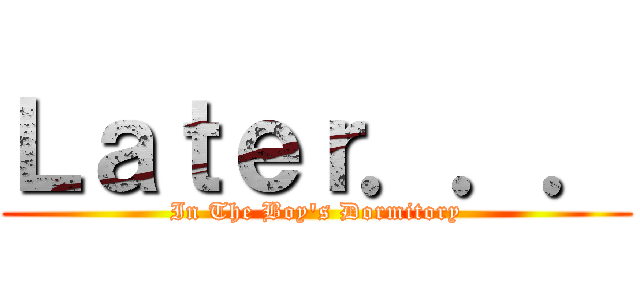 Ｌａｔｅｒ．．． (In The Boy's Dormitory)