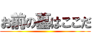 お前の墓はここだ ()