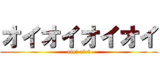 オイオイオイオイ (oioi oioi)