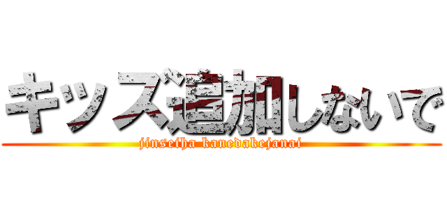 キッズ追加しないで (jinseiha kanedakejanai)