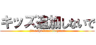 キッズ追加しないで (jinseiha kanedakejanai)