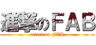 進撃のＦＡＢ (attack on FAB)