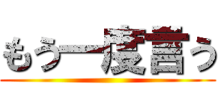 もう一度言う ()