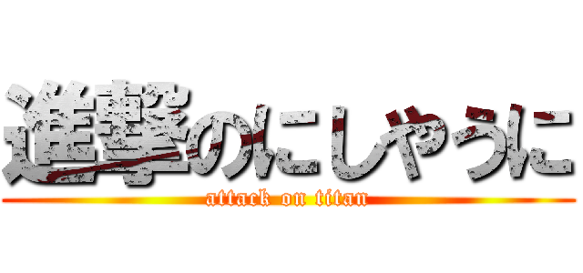 進撃のにしやうに (attack on titan)