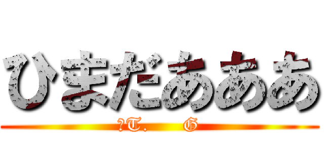 ひまだあああ (作T.     G)