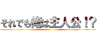 それでも俺は主人公！？ ()